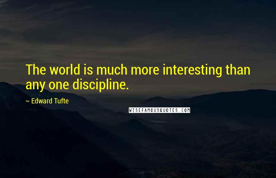 Edward Tufte Quotes: The world is much more interesting than any one discipline.