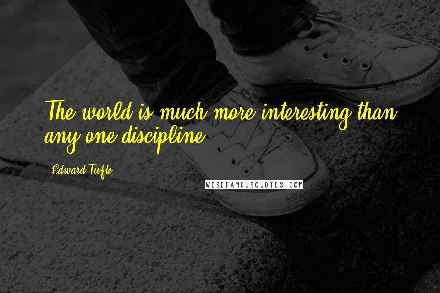 Edward Tufte Quotes: The world is much more interesting than any one discipline.