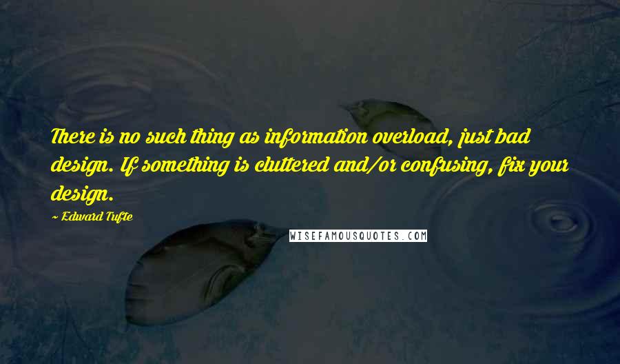 Edward Tufte Quotes: There is no such thing as information overload, just bad design. If something is cluttered and/or confusing, fix your design.