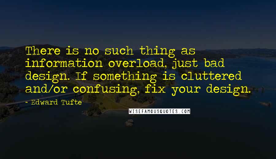 Edward Tufte Quotes: There is no such thing as information overload, just bad design. If something is cluttered and/or confusing, fix your design.