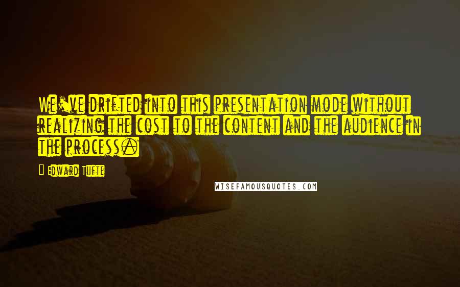 Edward Tufte Quotes: We've drifted into this presentation mode without realizing the cost to the content and the audience in the process.