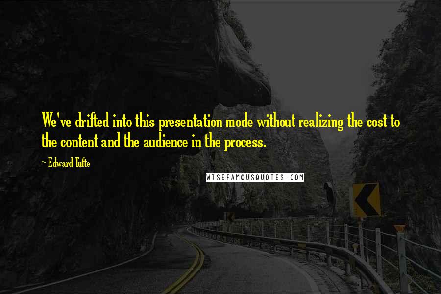 Edward Tufte Quotes: We've drifted into this presentation mode without realizing the cost to the content and the audience in the process.