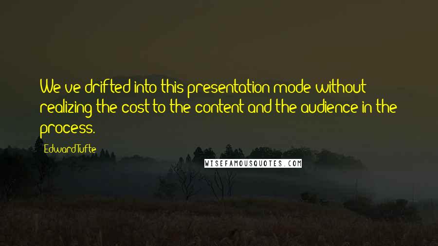 Edward Tufte Quotes: We've drifted into this presentation mode without realizing the cost to the content and the audience in the process.