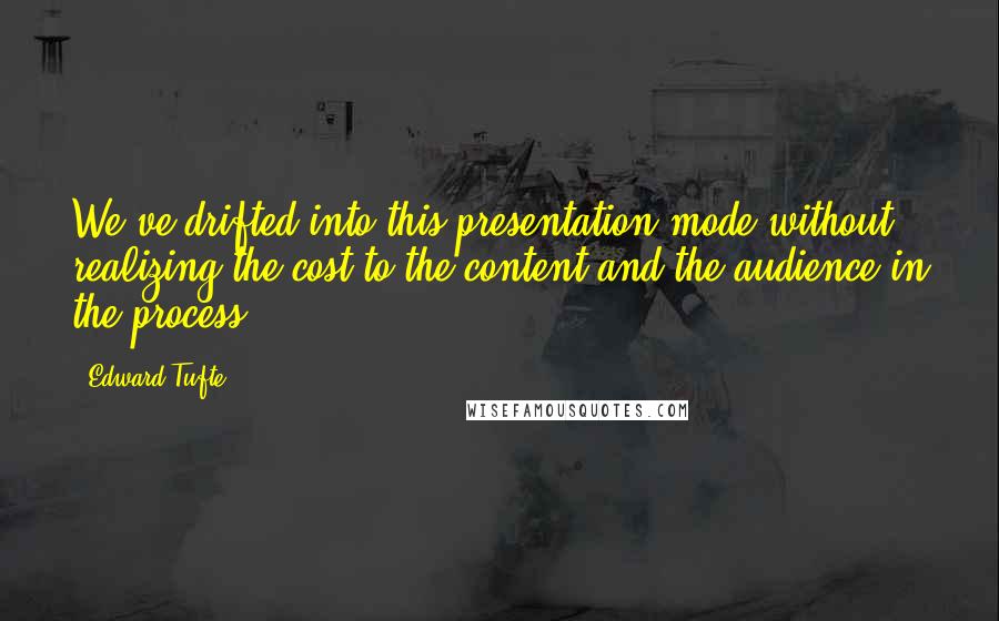 Edward Tufte Quotes: We've drifted into this presentation mode without realizing the cost to the content and the audience in the process.