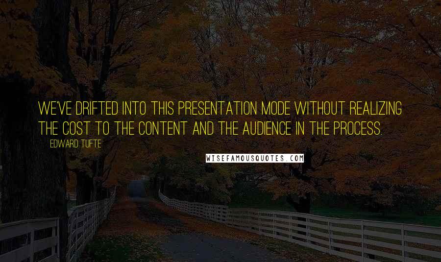 Edward Tufte Quotes: We've drifted into this presentation mode without realizing the cost to the content and the audience in the process.