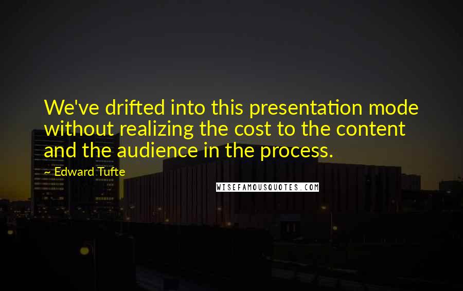 Edward Tufte Quotes: We've drifted into this presentation mode without realizing the cost to the content and the audience in the process.