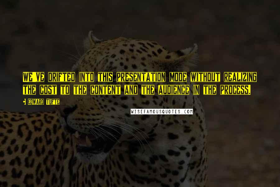 Edward Tufte Quotes: We've drifted into this presentation mode without realizing the cost to the content and the audience in the process.