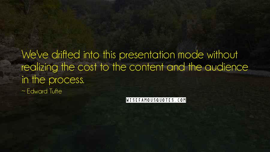 Edward Tufte Quotes: We've drifted into this presentation mode without realizing the cost to the content and the audience in the process.