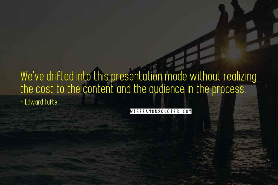 Edward Tufte Quotes: We've drifted into this presentation mode without realizing the cost to the content and the audience in the process.