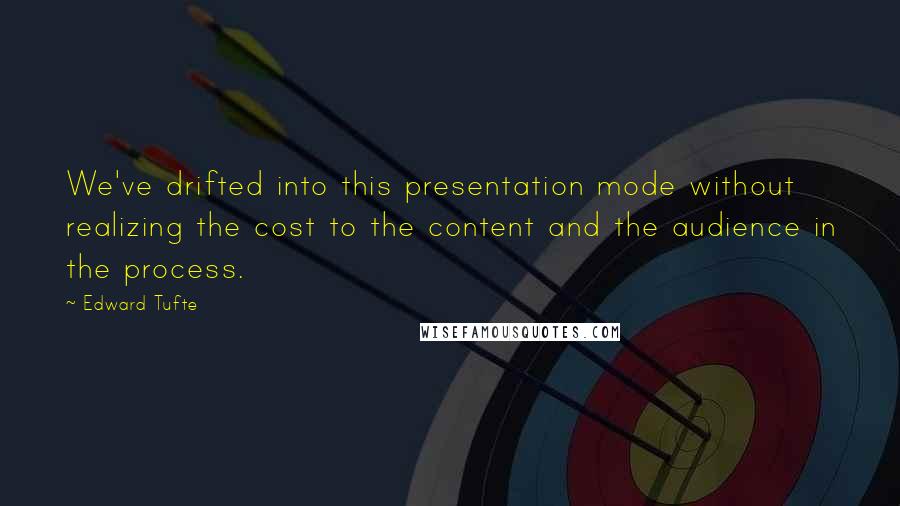 Edward Tufte Quotes: We've drifted into this presentation mode without realizing the cost to the content and the audience in the process.