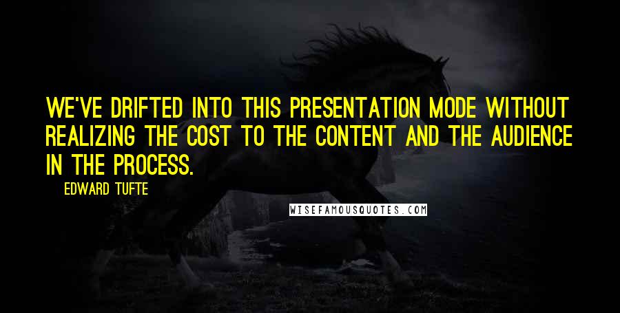 Edward Tufte Quotes: We've drifted into this presentation mode without realizing the cost to the content and the audience in the process.