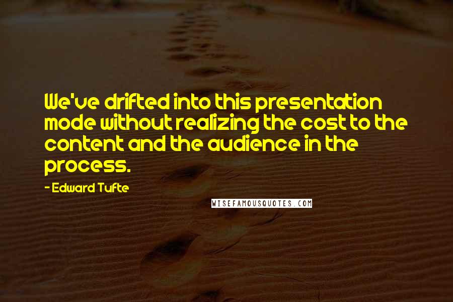 Edward Tufte Quotes: We've drifted into this presentation mode without realizing the cost to the content and the audience in the process.