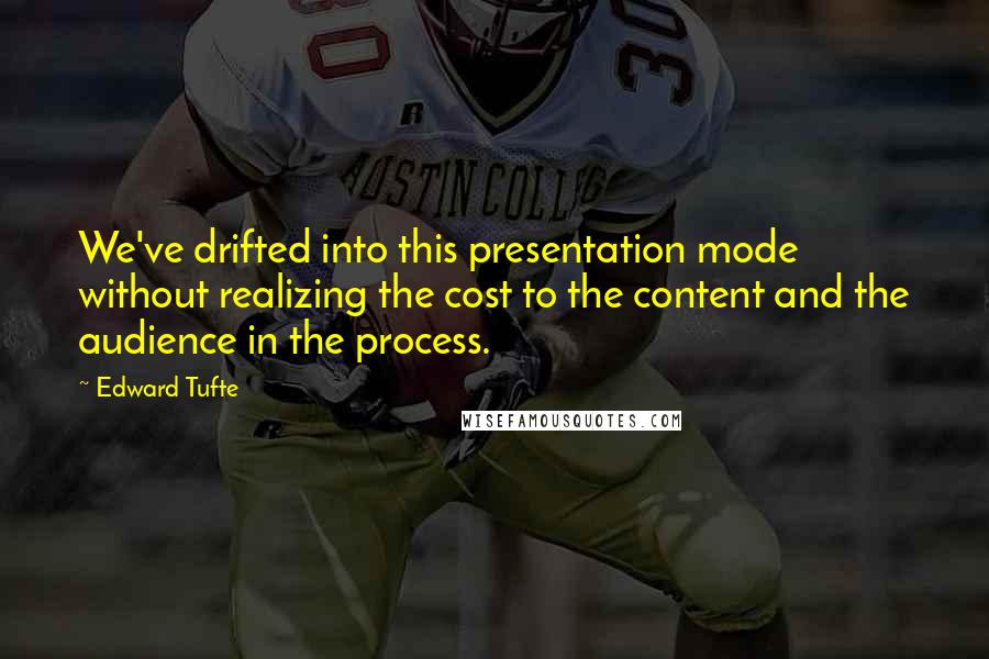 Edward Tufte Quotes: We've drifted into this presentation mode without realizing the cost to the content and the audience in the process.