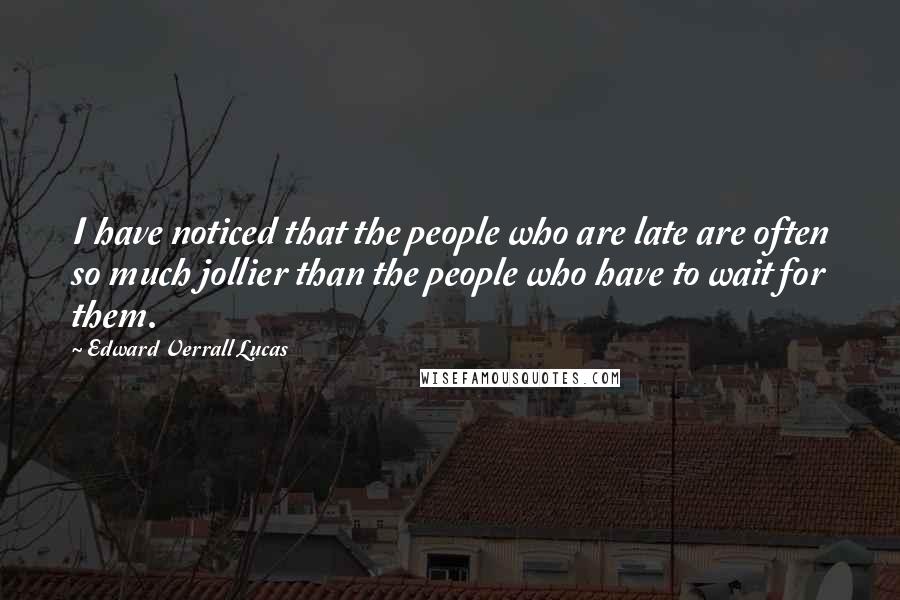 Edward Verrall Lucas Quotes: I have noticed that the people who are late are often so much jollier than the people who have to wait for them.
