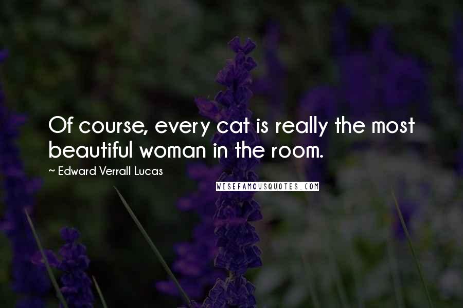 Edward Verrall Lucas Quotes: Of course, every cat is really the most beautiful woman in the room.