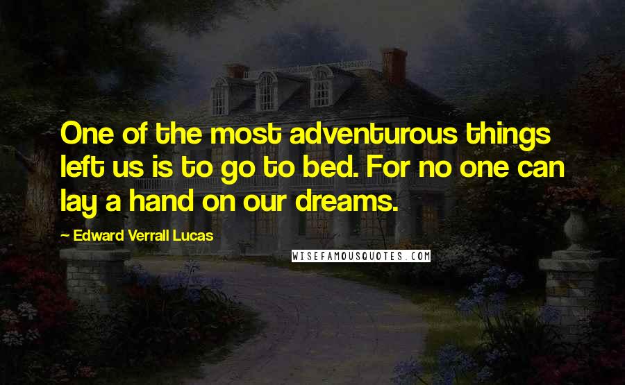 Edward Verrall Lucas Quotes: One of the most adventurous things left us is to go to bed. For no one can lay a hand on our dreams.