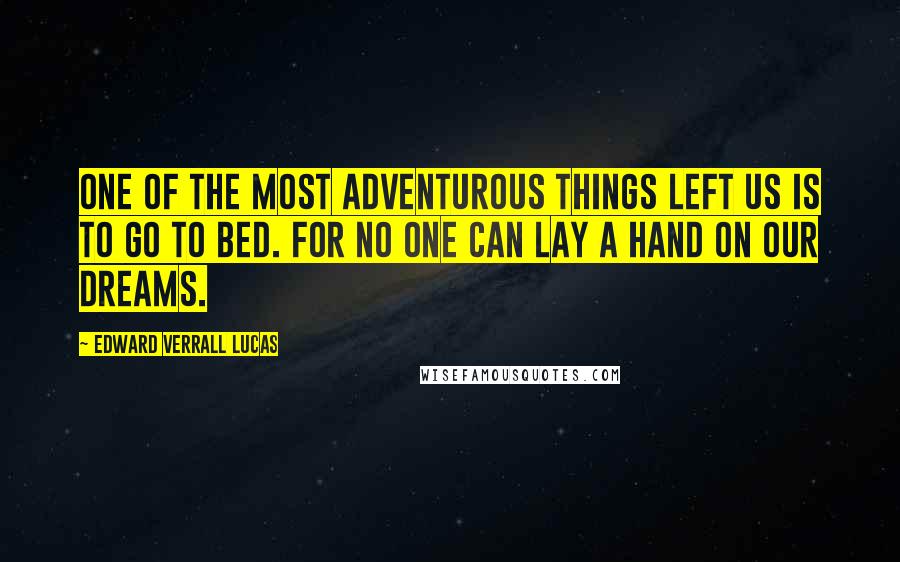 Edward Verrall Lucas Quotes: One of the most adventurous things left us is to go to bed. For no one can lay a hand on our dreams.