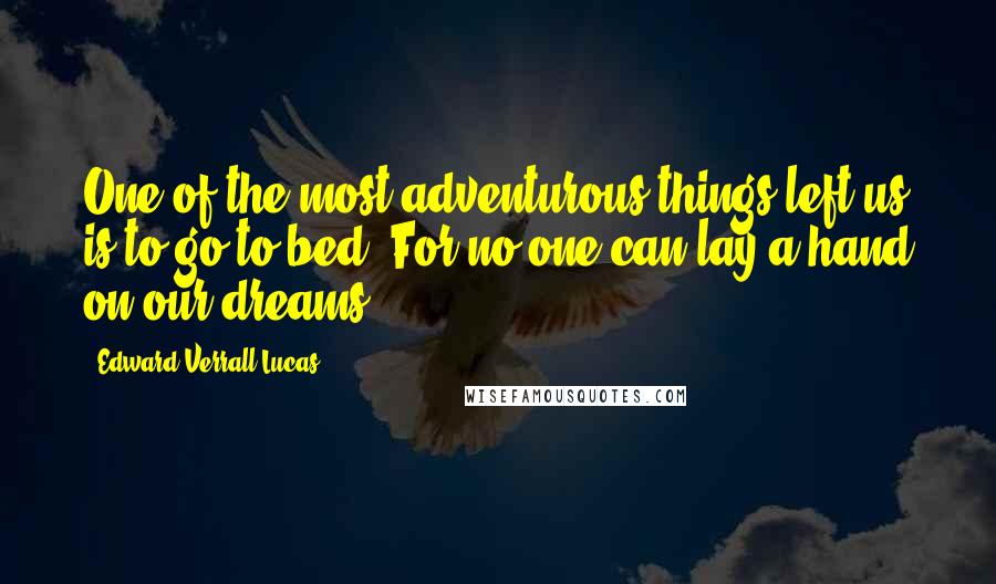 Edward Verrall Lucas Quotes: One of the most adventurous things left us is to go to bed. For no one can lay a hand on our dreams.