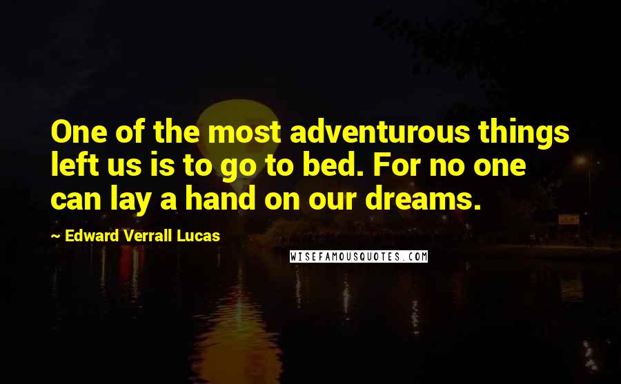 Edward Verrall Lucas Quotes: One of the most adventurous things left us is to go to bed. For no one can lay a hand on our dreams.