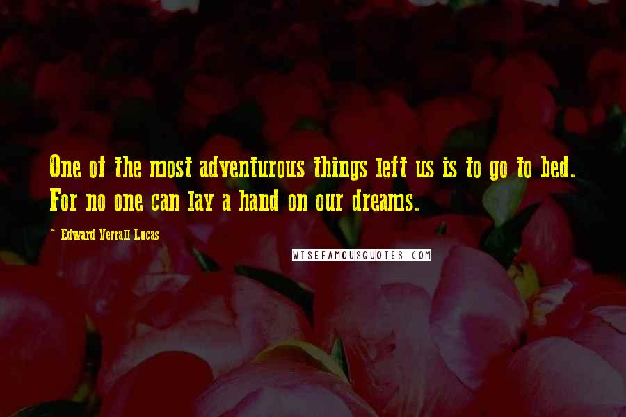 Edward Verrall Lucas Quotes: One of the most adventurous things left us is to go to bed. For no one can lay a hand on our dreams.