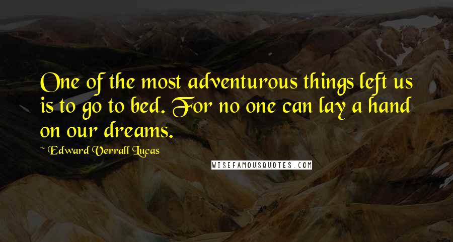 Edward Verrall Lucas Quotes: One of the most adventurous things left us is to go to bed. For no one can lay a hand on our dreams.