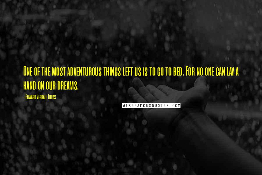 Edward Verrall Lucas Quotes: One of the most adventurous things left us is to go to bed. For no one can lay a hand on our dreams.