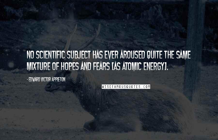 Edward Victor Appleton Quotes: No scientific subject has ever aroused quite the same mixture of hopes and fears [as atomic energy].