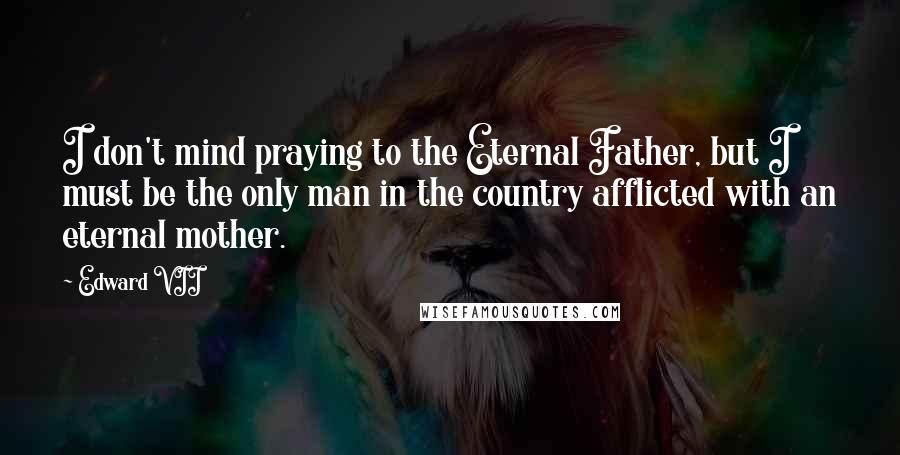 Edward VII Quotes: I don't mind praying to the Eternal Father, but I must be the only man in the country afflicted with an eternal mother.