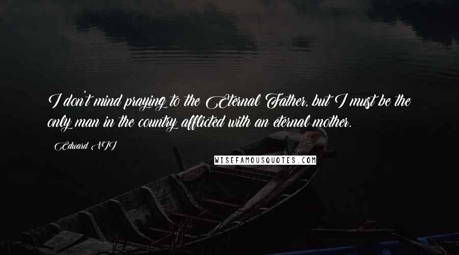 Edward VII Quotes: I don't mind praying to the Eternal Father, but I must be the only man in the country afflicted with an eternal mother.