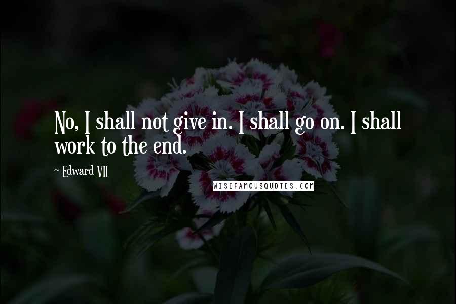 Edward VII Quotes: No, I shall not give in. I shall go on. I shall work to the end.