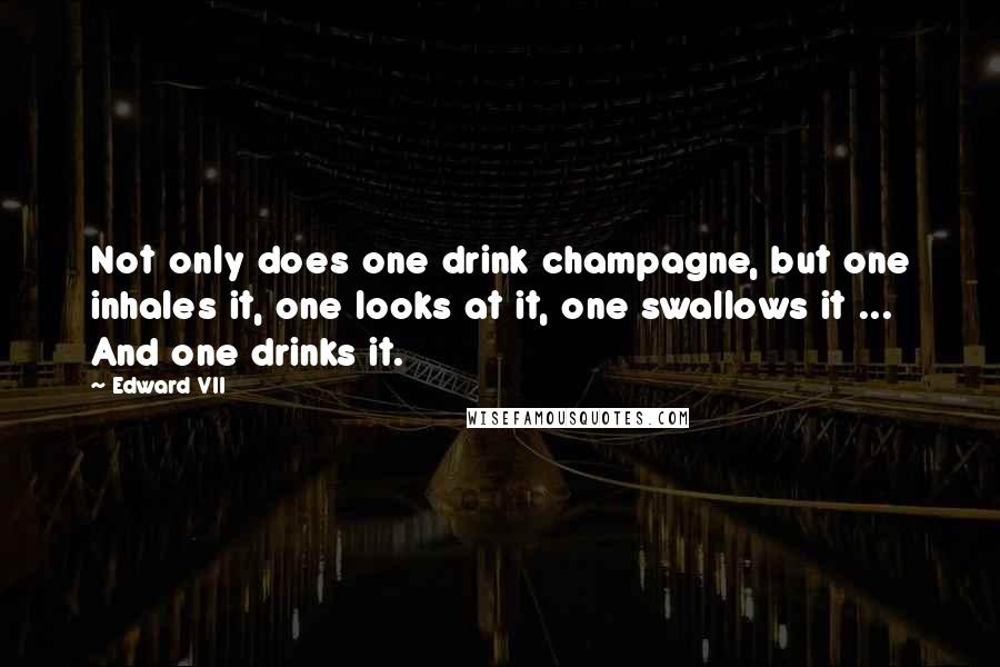 Edward VII Quotes: Not only does one drink champagne, but one inhales it, one looks at it, one swallows it ... And one drinks it.