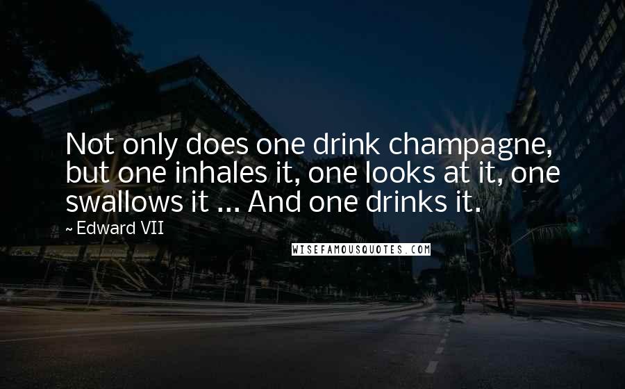 Edward VII Quotes: Not only does one drink champagne, but one inhales it, one looks at it, one swallows it ... And one drinks it.