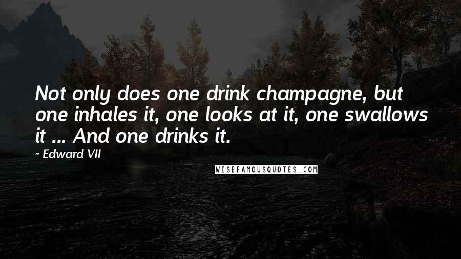Edward VII Quotes: Not only does one drink champagne, but one inhales it, one looks at it, one swallows it ... And one drinks it.