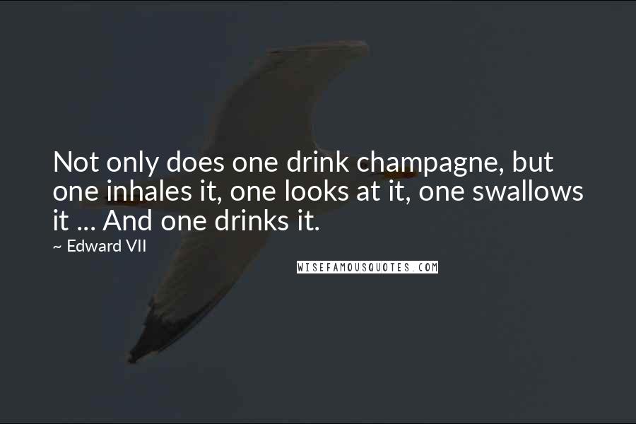 Edward VII Quotes: Not only does one drink champagne, but one inhales it, one looks at it, one swallows it ... And one drinks it.