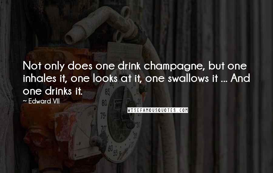 Edward VII Quotes: Not only does one drink champagne, but one inhales it, one looks at it, one swallows it ... And one drinks it.