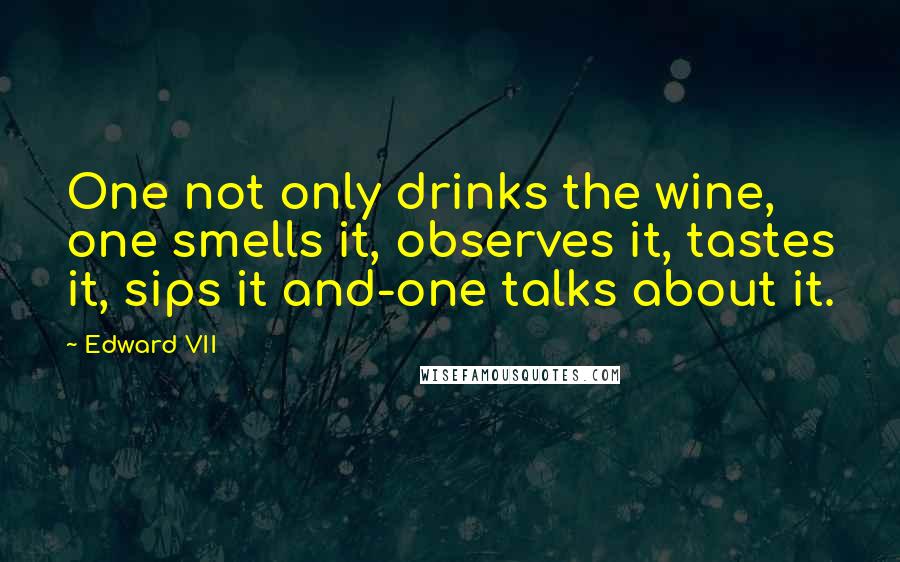 Edward VII Quotes: One not only drinks the wine, one smells it, observes it, tastes it, sips it and-one talks about it.