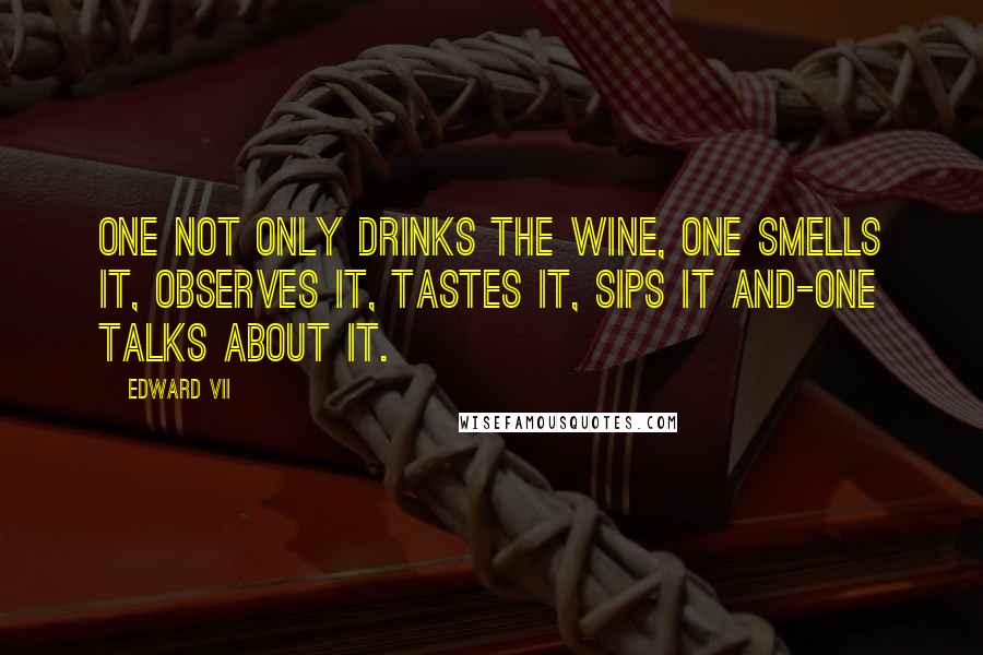 Edward VII Quotes: One not only drinks the wine, one smells it, observes it, tastes it, sips it and-one talks about it.