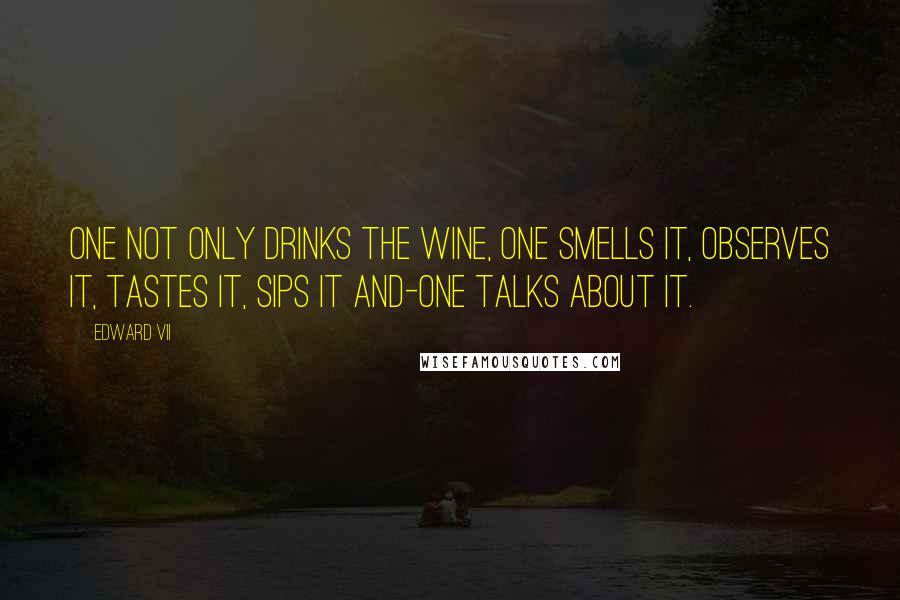 Edward VII Quotes: One not only drinks the wine, one smells it, observes it, tastes it, sips it and-one talks about it.