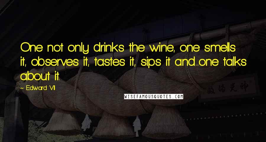 Edward VII Quotes: One not only drinks the wine, one smells it, observes it, tastes it, sips it and-one talks about it.
