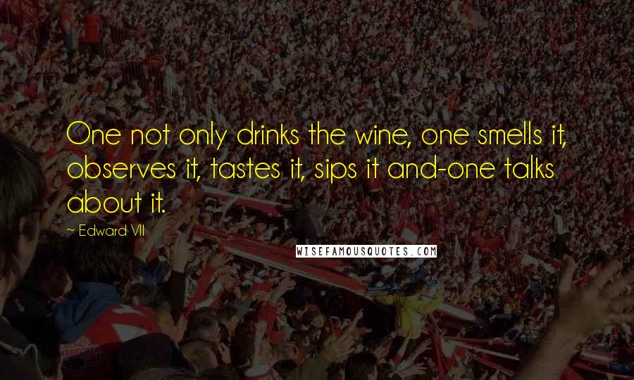 Edward VII Quotes: One not only drinks the wine, one smells it, observes it, tastes it, sips it and-one talks about it.