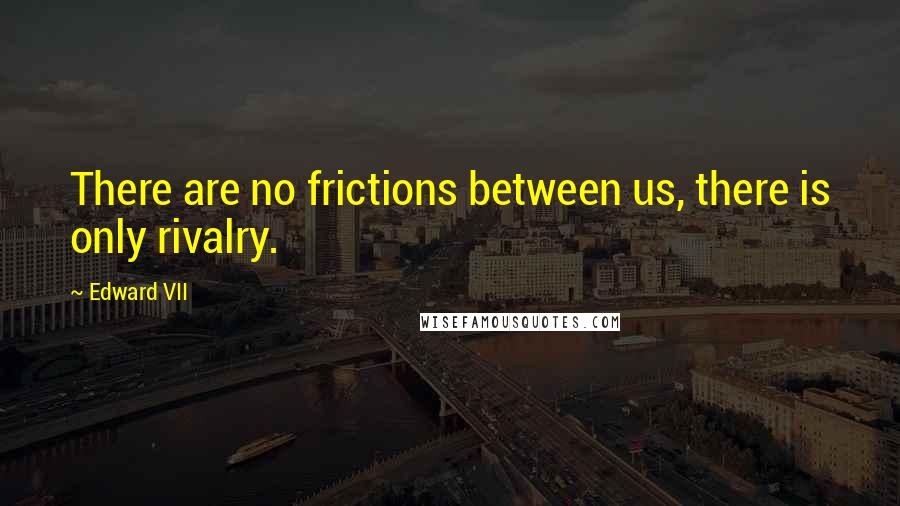 Edward VII Quotes: There are no frictions between us, there is only rivalry.