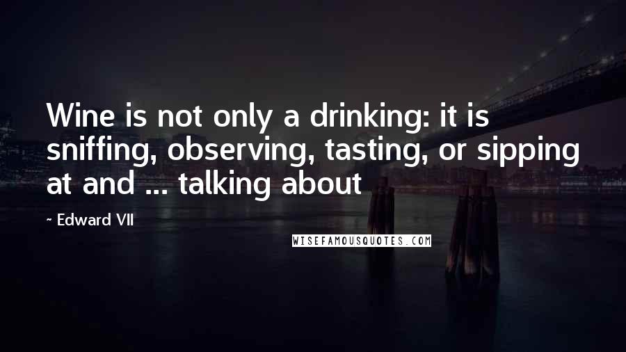 Edward VII Quotes: Wine is not only a drinking: it is sniffing, observing, tasting, or sipping at and ... talking about