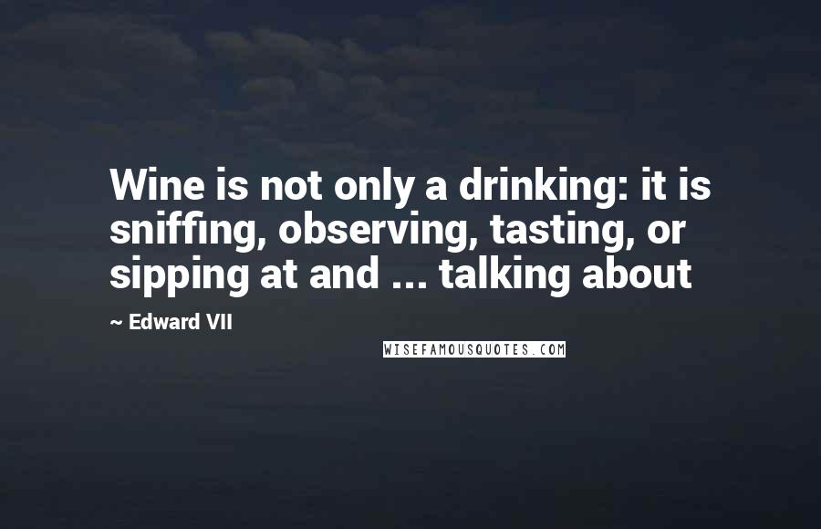 Edward VII Quotes: Wine is not only a drinking: it is sniffing, observing, tasting, or sipping at and ... talking about