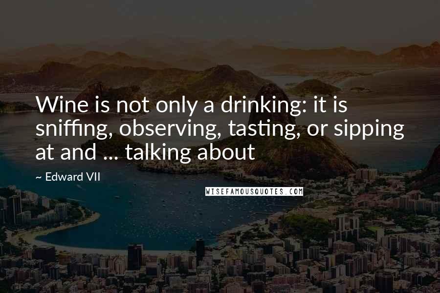 Edward VII Quotes: Wine is not only a drinking: it is sniffing, observing, tasting, or sipping at and ... talking about