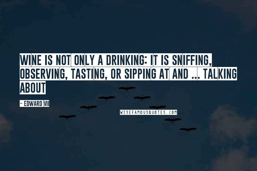 Edward VII Quotes: Wine is not only a drinking: it is sniffing, observing, tasting, or sipping at and ... talking about