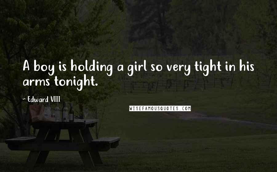 Edward VIII Quotes: A boy is holding a girl so very tight in his arms tonight.