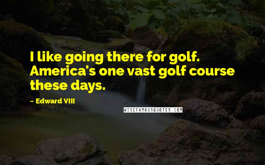 Edward VIII Quotes: I like going there for golf. America's one vast golf course these days.