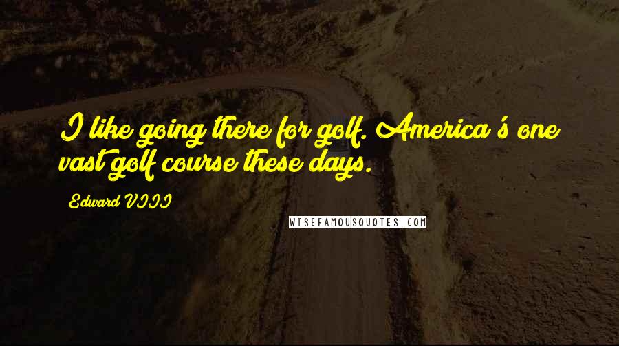 Edward VIII Quotes: I like going there for golf. America's one vast golf course these days.