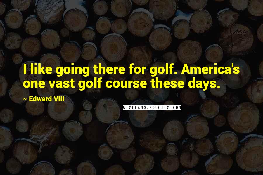 Edward VIII Quotes: I like going there for golf. America's one vast golf course these days.