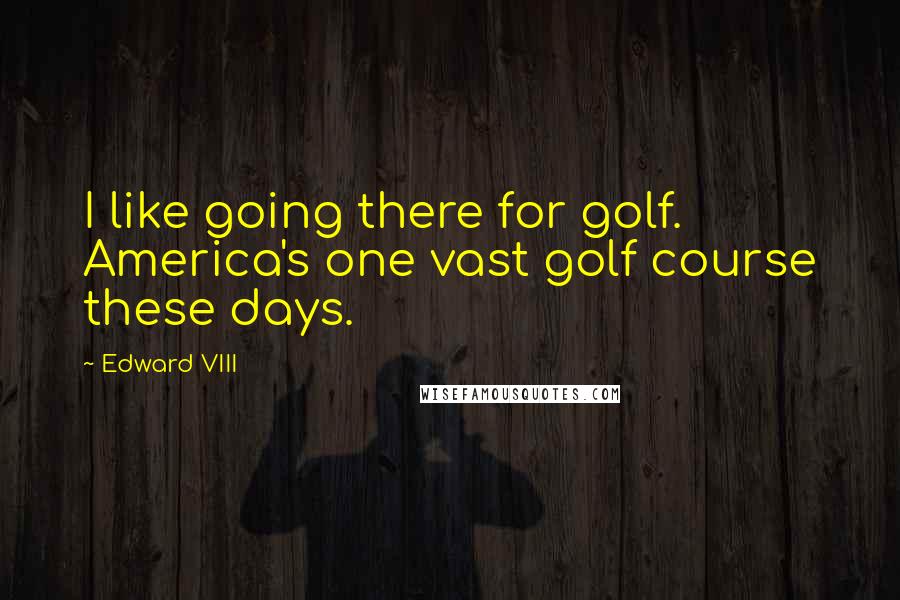 Edward VIII Quotes: I like going there for golf. America's one vast golf course these days.
